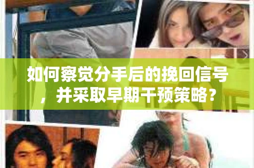 如何察觉分手后的挽回信号，并采取早期干预策略？