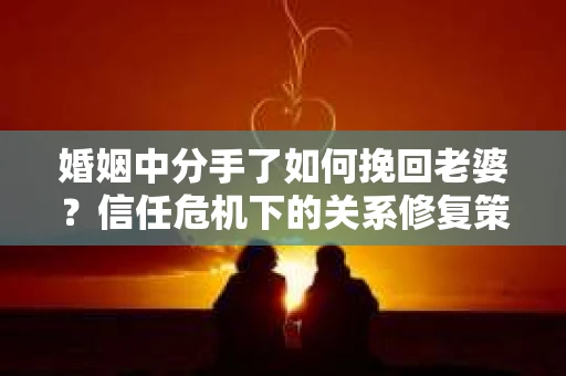 婚姻中分手了如何挽回老婆？信任危机下的关系修复策略