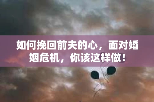 如何挽回前夫的心，面对婚姻危机，你该这样做！