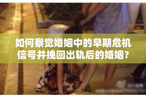如何察觉婚姻中的早期危机信号并挽回出轨后的婚姻? 如何察觉婚姻中的早期危机信号并挽回出轨后的婚姻?