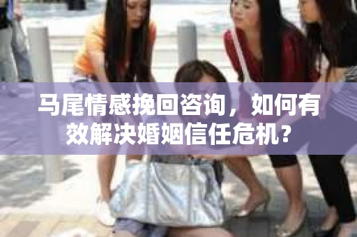 马尾情感挽回咨询，如何有效解决婚姻信任危机？