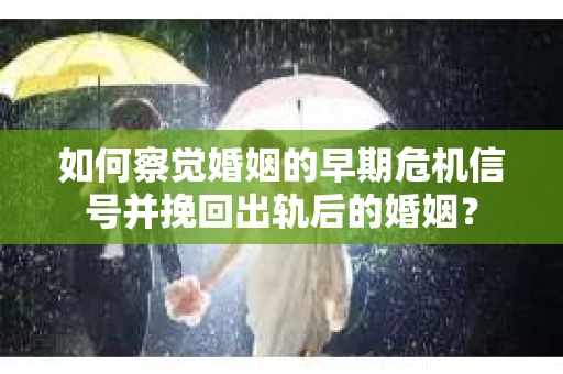 如何察觉婚姻的早期危机信号并挽回出轨后的婚姻？