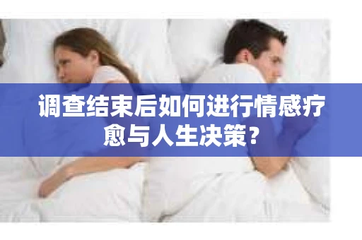 调查结束后如何进行情感疗愈与人生决策? 调查结束后如何进行情感疗愈与人生决策?