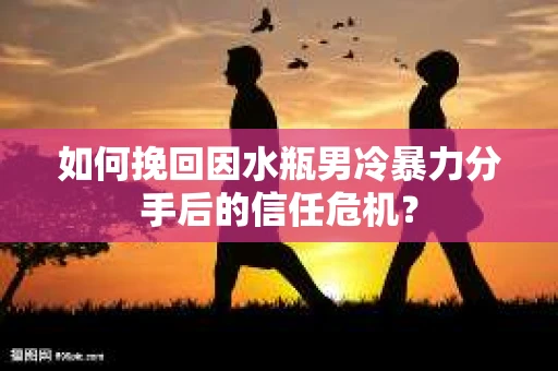 如何挽回因水瓶男冷暴力分手后的信任危机? 如何挽回因水瓶男冷暴力分手后的信任危机?