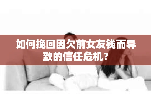 如何挽回因欠前女友钱而导致的信任危机？