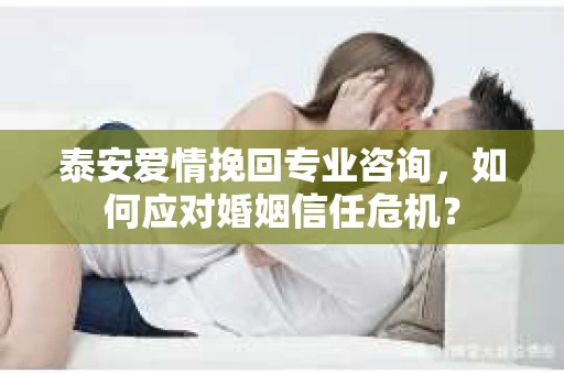 泰安爱情挽回专业咨询，如何应对婚姻信任危机？