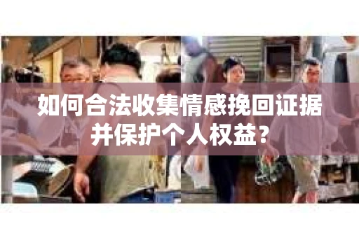 如何合法收集情感挽回证据并保护个人权益？