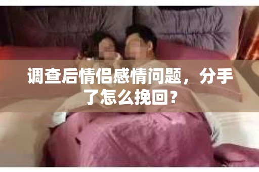调查后情侣感情问题，分手了怎么挽回？