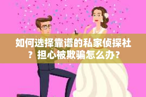 如何选择靠谱的私家侦探社？担心被欺骗怎么办？