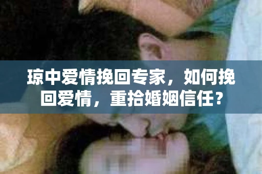 琼中爱情挽回专家，如何挽回爱情，重拾婚姻信任？