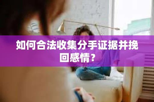 如何合法收集分手证据并挽回感情？
