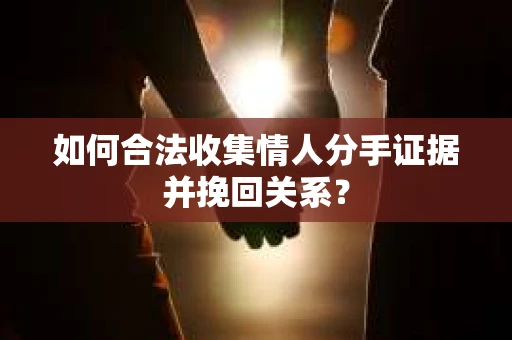 如何合法收集情人分手证据并挽回关系？