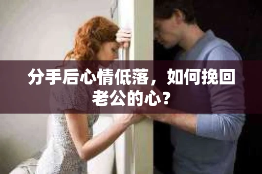分手后心情低落,如何挽回老公的心? 分手后心情低落,如何挽回老公的心?