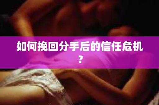 如何挽回分手后的信任危机？