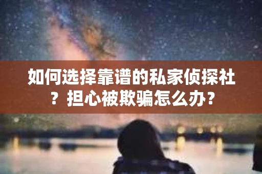 如何选择靠谱的私家侦探社？担心被欺骗怎么办？