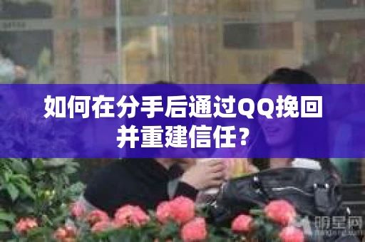 如何在分手后通过QQ挽回并重建信任？