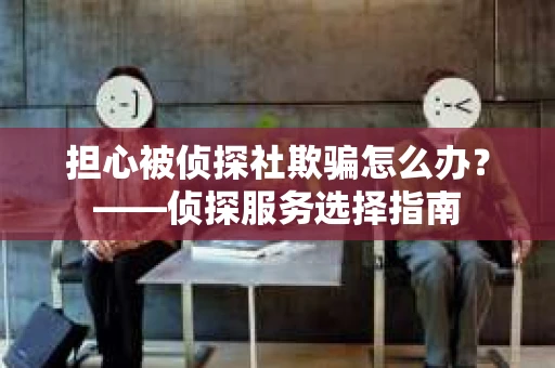 担心被侦探社欺骗怎么办？——侦探服务选择指南